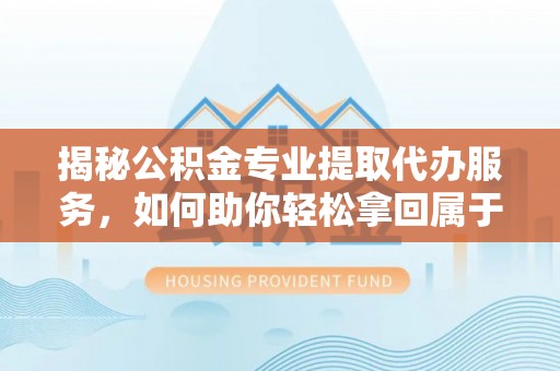 王益揭秘公积金专业提取代办服务，如何助你轻松拿回属于你的资金