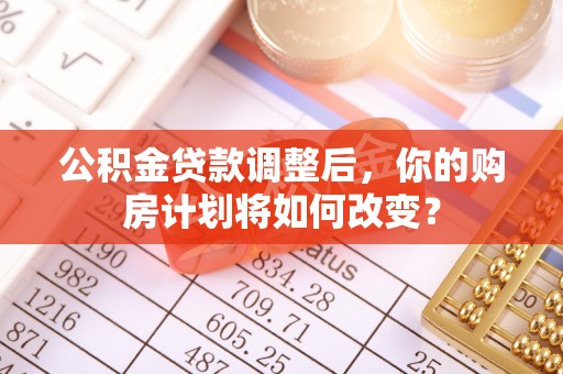 王益公积金贷款调整后，你的购房计划将如何改变？