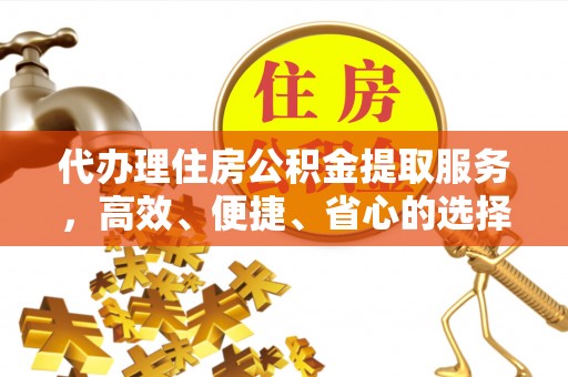 王益代办理住房公积金提取服务，高效、便捷、省心的选择