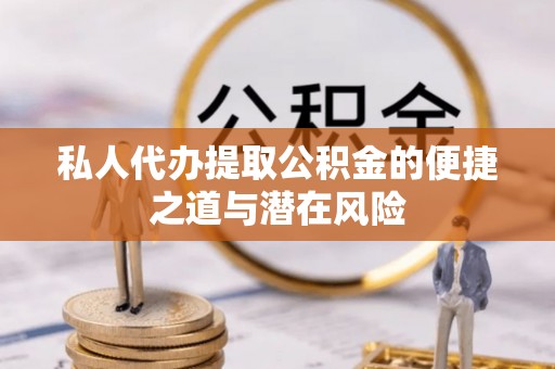 王益私人代办提取公积金的便捷之道与潜在风险