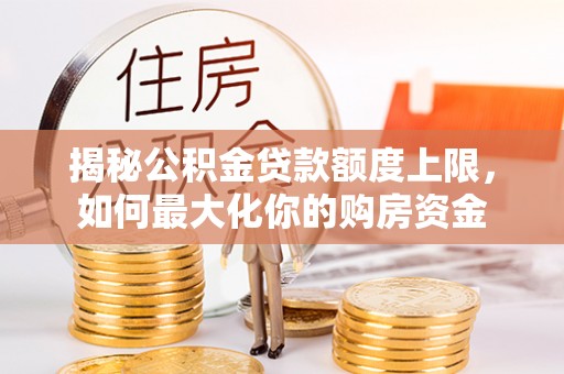 王益揭秘公积金贷款额度上限，如何最大化你的购房资金