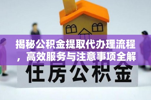 王益揭秘公积金提取代办理流程，高效服务与注意事项全解析
