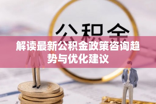 王益解读最新公积金政策咨询趋势与优化建议
