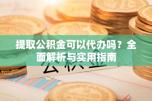 王益提取公积金可以代办吗？全面解析与实用指南