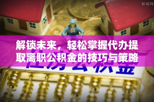 王益解锁未来，轻松掌握代办提取离职公积金的技巧与策略