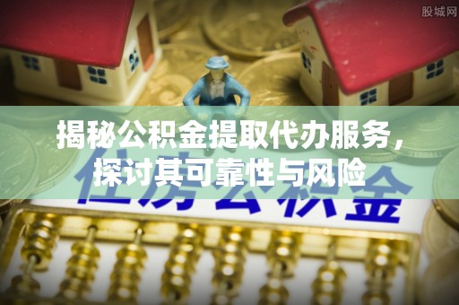 王益揭秘公积金提取代办服务，探讨其可靠性与风险
