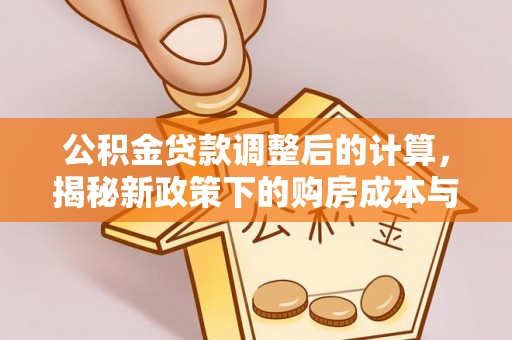 王益公积金贷款调整后的计算，揭秘新政策下的购房成本与规划策略