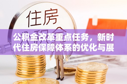 王益公积金改革重点任务，新时代住房保障体系的优化与展望