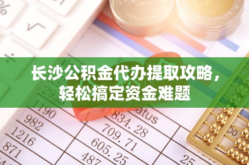王益长沙公积金代办提取攻略，轻松搞定资金难题