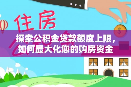王益探索公积金贷款额度上限，如何最大化您的购房资金
