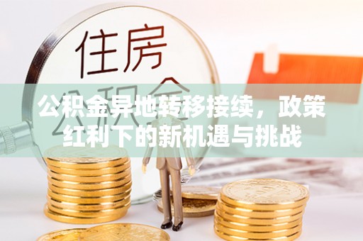 王益公积金异地转移接续，政策红利下的新机遇与挑战
