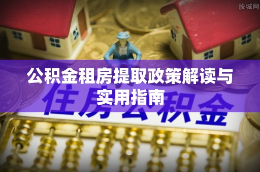 王益公积金租房提取政策解读与实用指南