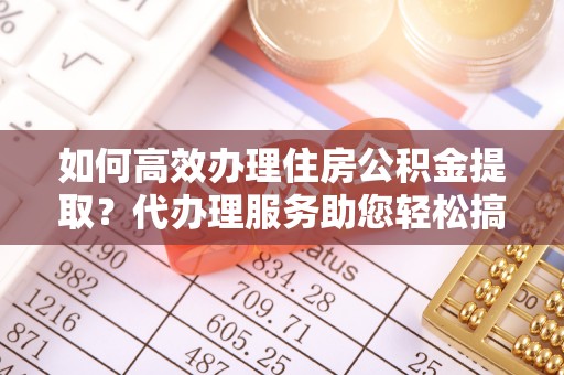 王益如何高效办理住房公积金提取？代办理服务助您轻松搞定