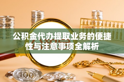 王益公积金代办提取业务的便捷性与注意事项全解析