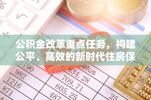 王益公积金改革重点任务，构建公平、高效的新时代住房保障体系