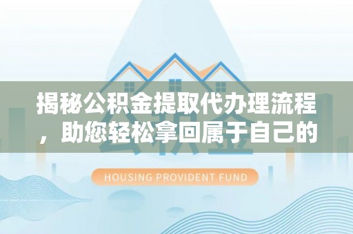 王益揭秘公积金提取代办理流程，助您轻松拿回属于自己的钱