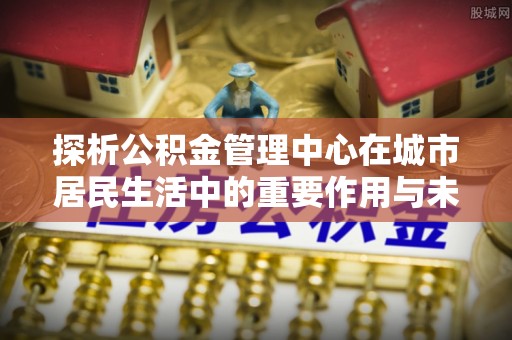王益探析公积金管理中心在城市居民生活中的重要作用与未来发展趋势