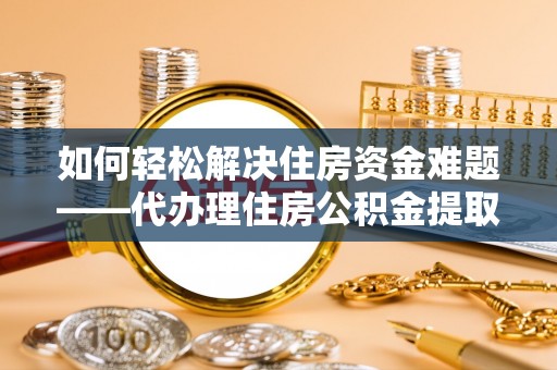 王益如何轻松解决住房资金难题——代办理住房公积金提取服务详解