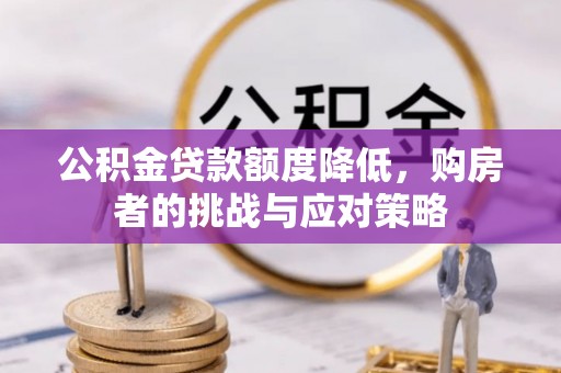 王益公积金贷款额度降低，购房者的挑战与应对策略