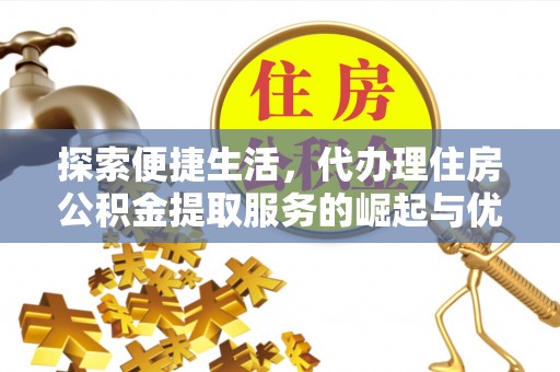王益探索便捷生活，代办理住房公积金提取服务的崛起与优势