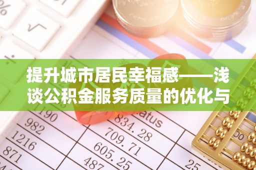王益提升城市居民幸福感——浅谈公积金服务质量的优化与未来