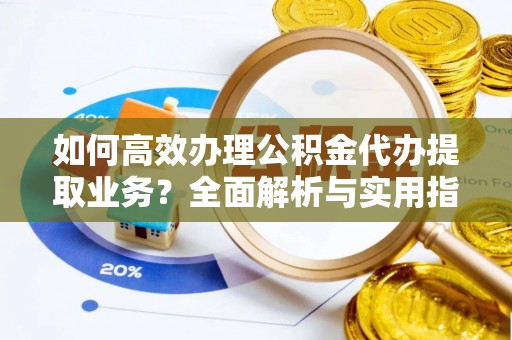 王益如何高效办理公积金代办提取业务？全面解析与实用指南