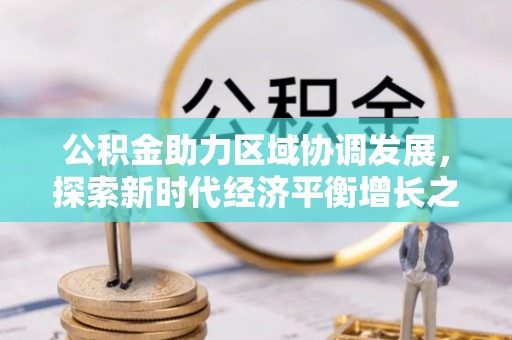 王益公积金助力区域协调发展，探索新时代经济平衡增长之道
