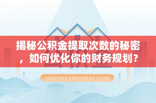 王益揭秘公积金提取次数的秘密，如何优化你的财务规划？