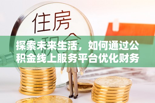 王益探索未来生活，如何通过公积金线上服务平台优化财务管理