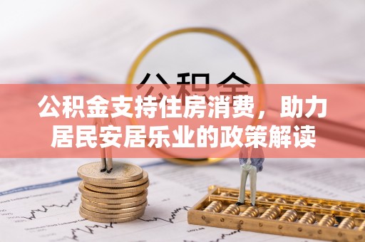 王益公积金支持住房消费，助力居民安居乐业的政策解读