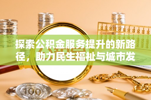 王益探索公积金服务提升的新路径，助力民生福祉与城市发展