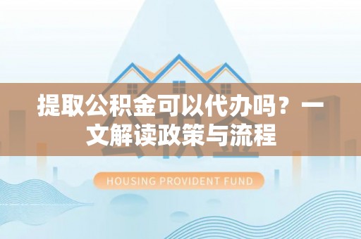 王益提取公积金可以代办吗？一文解读政策与流程