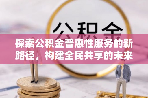 王益探索公积金普惠性服务的新路径，构建全民共享的未来