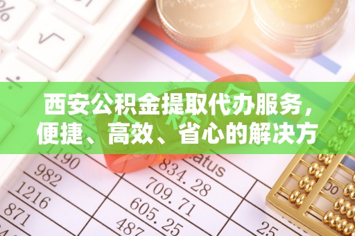 王益西安公积金提取代办服务，便捷、高效、省心的解决方案