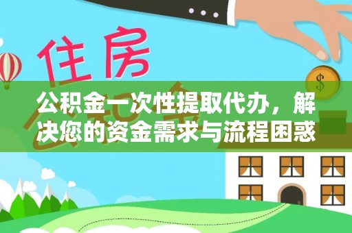 王益公积金一次性提取代办，解决您的资金需求与流程困惑