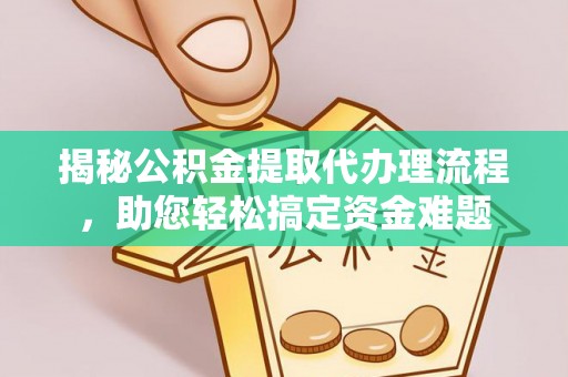 王益揭秘公积金提取代办理流程，助您轻松搞定资金难题