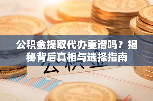 王益公积金提取代办靠谱吗？揭秘背后真相与选择指南