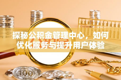 王益探秘公积金管理中心，如何优化服务与提升用户体验