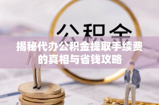 王益揭秘代办公积金提取手续费的真相与省钱攻略