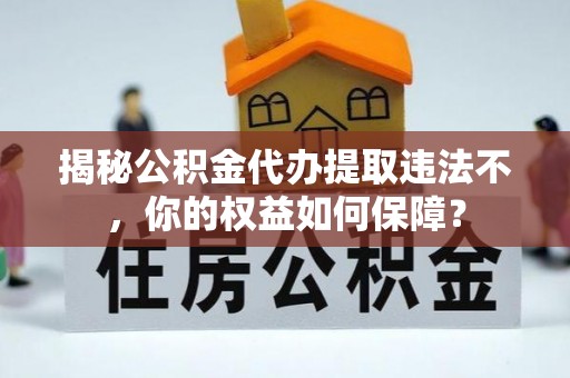 王益揭秘公积金代办提取违法不，你的权益如何保障？